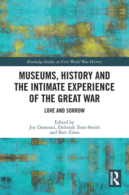 Museums, History and the Intimate Experience of the Great War: Love and Sorrow - Damousi, Joy (Editor), and Tout-Smith, Deborah (Editor), and Ziino, Bart (Editor)