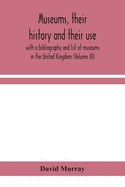 Museums, their history and their use: with a bibliography and list of museums in the United Kingdom (Volume III)