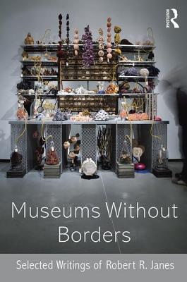 Museums without Borders: Selected Writings of Robert R. Janes - Janes, Robert R.