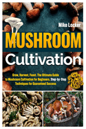 Mushroom Cultivation: Grow, Harvest, Feast. The Ultimate Guide for Beginners. Step-by-Step Techniques for Guaranteed Success