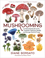 Mushrooming: An Illustrated Guide to the Fantastic, Delicious, Deadly, and Strange World of Fungi