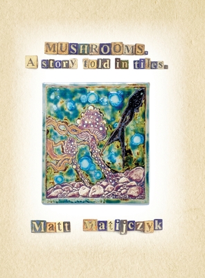 Mushrooms. A Story Told in Tiles - Matijczyk, Matt, and Egli, Ida Rae (Editor), and King, Connie (Designer)