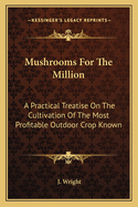 Mushrooms for the Million: A Practical Treatise on the Cultivation of the Most Profitable Outdoor Crop Known