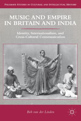 Music and Empire in Britain and India: Identity, Internationalism, and Cross-Cultural Communication - Van Der Linden, Bob