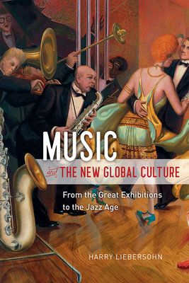 Music and the New Global Culture: From the Great Exhibitions to the Jazz Age - Liebersohn, Harry