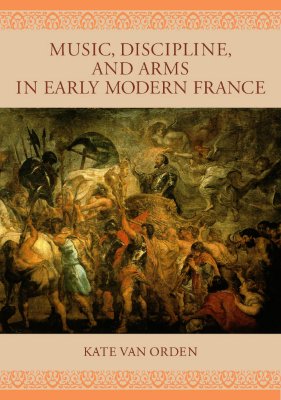 Music, Discipline, and Arms in Early Modern France - Van Orden, Kate