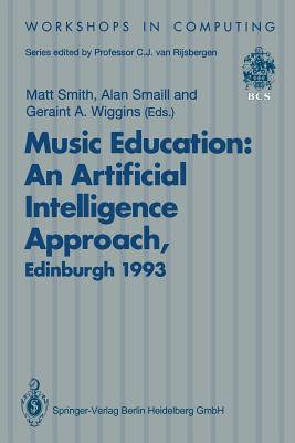 Music Education: An Artificial Intelligence Approach: Proceedings of a Workshop Held as Part of Ai-Ed 93, World Conference on Artificial Intelligence in Education, Edinburgh, Scotland, 25 August 1993 - Smith, Matt, Dr. (Editor), and Smaill, Alan (Editor), and Wiggins, Geraint A (Editor)