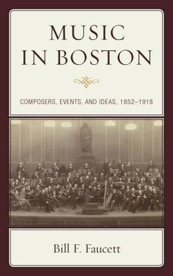 Music in Boston: Composers, Events, and Ideas, 1852-1918 - Faucett, Bill F.