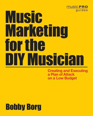 Music Marketing for the DIY Musician: Creating and Executing a Plan of Attack on a Low Budget - Borg, Bobby