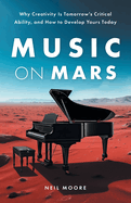 Music on Mars: Why Creativity Is Tomorrow's Critical Ability, and How to Develop Yours Today