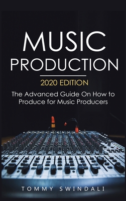Music Production, 2020 Edition: The Advanced Guide On How to Produce for Music Producers - Swindali, Tommy