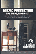 Music Production Tips, Tricks, and Secrets: for all Producers, Musicians, Beat Makers, Songwriters, and Media Composers