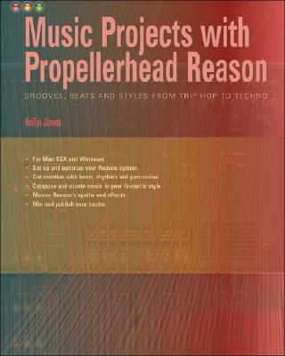 Music Projects with Propellerhead Reason: Grooves, Beats and Styles from Trip Hop to Techno - Jones, Hollin