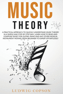 Music Theory: A Practical Approach To Quickly Understand Music Theory in a Step-By-Step Way. Learn How to Read And Compose Music For Any Musical Instrument Moving From Beginner to Expert Effortlessly