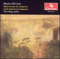 Musica Del Arte: Masterworks for Guitar by Latin American Composers - Troy King (guitar)