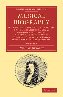 Musical Biography: Volume 1: Or, Memoirs of the Lives and Writings of the Most Eminent Musical Composers and Writers, Who Have Flourished in the Different Countries of Europe during the Last Three Centuries - Bingley, William