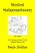 Musical Malaproptionary: A Dictionary of Musical Terms Redefined Humorously - For Music Lovers, Screwball Musicians, Irreverent Iconoclasts, Dyslexics, Risque Thinkers, and Anyone with a Twisted Sense of Humor