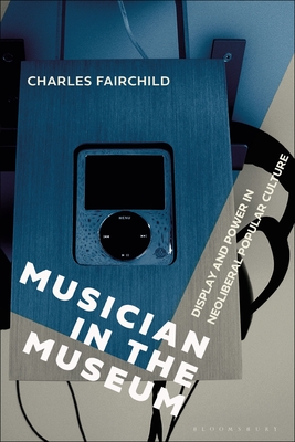 Musician in the Museum: Display and Power in Neoliberal Popular Culture - Fairchild, Charles