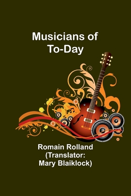 Musicians of To-Day - Rolland, Romain, and Blaiklock, Mary (Translated by)