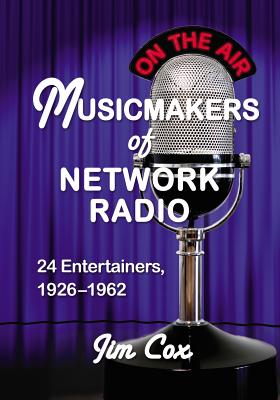 Musicmakers of Network Radio: 24 Entertainers, 1926-1962 - Cox, Jim