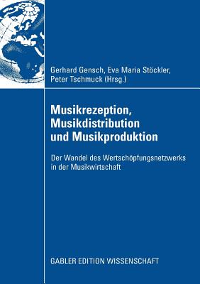 Musikrezeption, Musikdistribution Und Musikproduktion: Der Wandel Des Wertschopfungsnetzwerks in Der Musikwirtschaft - Gensch, Gerhard (Editor), and Stckler, Eva Maria (Editor), and Tschmuck, Peter (Editor)