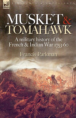 Musket & Tomahawk: A Military History of the French & Indian War, 1753-1760 - Parkman, Francis, Jr.