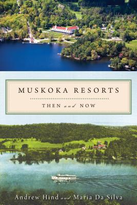 Muskoka Resorts: Then and Now - Hind, Andrew, and Da Silva, Maria