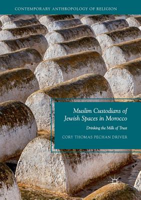 Muslim Custodians of Jewish Spaces in Morocco: Drinking the Milk of Trust - Driver, Cory Thomas Pechan