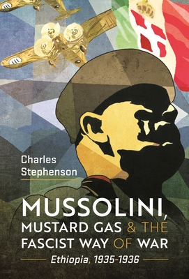 Mussolini, Mustard Gas and the Fascist Way of War: Ethiopia, 1935-1936 - Stephenson, Charles