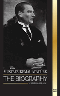 Mustafa Kemal Atat?rk: The biography of the Father of the Turks and founder of Modern Turkey