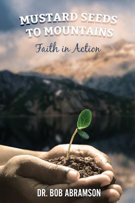 Mustard Seeds to Mountains - Faith in Action - Abramson, Bob, Dr.