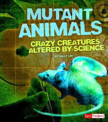 Mutant Animals: Crazy Creatures altered by Science - Lee, Sally