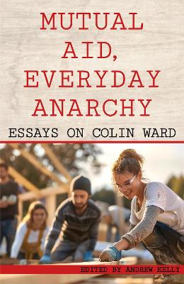 Mutual Aid, Everyday Anarchy: Essays on Colin Ward - Kelly, Andrew (Editor)