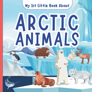 My 1st Little Book About Arctic Animals: A Fun Introductory Picture Book Featuring Amazing Polar Bears, Reindeer, Wolf, Fox, Whales, Walrus, Seals and Many More For Kids, Children, Preschoolers, Toddlers
