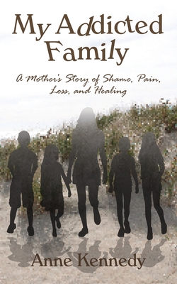 My Addicted Family: A Mother's Story of Shame, Pain, Loss, and Healing - Kennedy, Anne