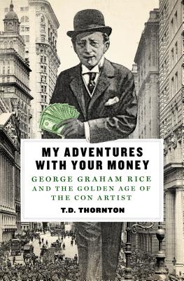 My Adventures with Your Money: George Graham Rice and the Golden Age of the Con Artist - Thornton, T D