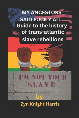 My Ancestors said fuck y'all: Guide to the history of trans atlantic slave rebellions - Harris, Zyn Knight