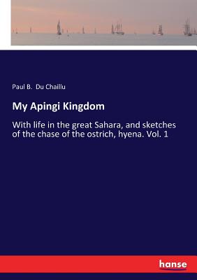 My Apingi Kingdom: With life in the great Sahara, and sketches of the chase of the ostrich, hyena. Vol. 1 - Du Chaillu, Paul B