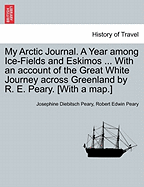 My Arctic Journal. a Year Among Ice-Fields and Eskimos ... with an Account of the Great White Journey Across Greenland by R. E. Peary. [With a Map.]Vol.I