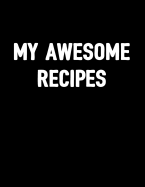 My Awesome Recipes: Large Blank Cooking Notebook Journal to Log and Record Your Own Special Meals, Empty Fill in Cook Book to Write In, Gifts for Chef, Mom, Dad, Foodies