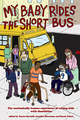 My Baby Rides the Short Bus: The Unabashedly Human Experience of Raising Kids with Disabilities - Silverman, Jennifer (Editor), and Talbot, Sarah (Editor), and Bertelli, Yantra (Editor)