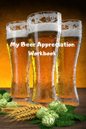 My Beer Appreciation Workbook: Journal for Beer Tasting, Beer Lovers, connoisseurs, enthusiast and Beginners alike. Notebook to record beer tasting impressions and improve beer tasting abilities. Brewery evalution sheet to expand beer tasting experiences.