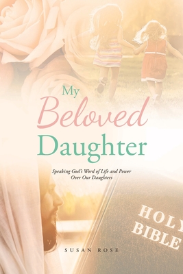 My Beloved Daughter: Speaking God's Word of Life and Power Over Our Daughters - Rose, Susan