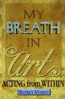 My Breath in Art: Acting from Within - Manley, Beatrice