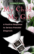 My Child, My Gift: A Positive Response to Serious Prenatal Diagnosis - Nugent, Madeline Pecora