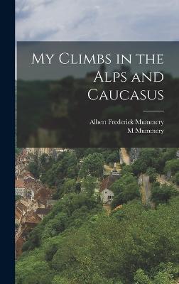 My Climbs in the Alps and Caucasus - Mummery, Albert Frederick, and Mummery, M