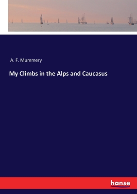 My Climbs in the Alps and Caucasus - Mummery, A F