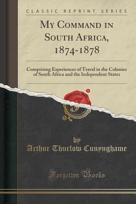 My Command in South Africa, 1874-1878: Comprising Experiences of Travel in the Colonies of South Africa and the Independent States (Classic Reprint) - Cunynghame, Arthur Thurlow