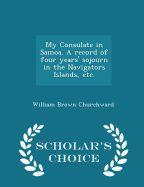 My Consulate in Samoa. a Record of Four Years' Sojourn in the Navigators Islands, Etc. - Scholar's Choice Edition