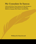 My Consulate In Samoa: A Record Of Four Years Sojourn In The Navigators Islands, With Personal Experiences Of King Malietoa Laupepa, His Country And His Men